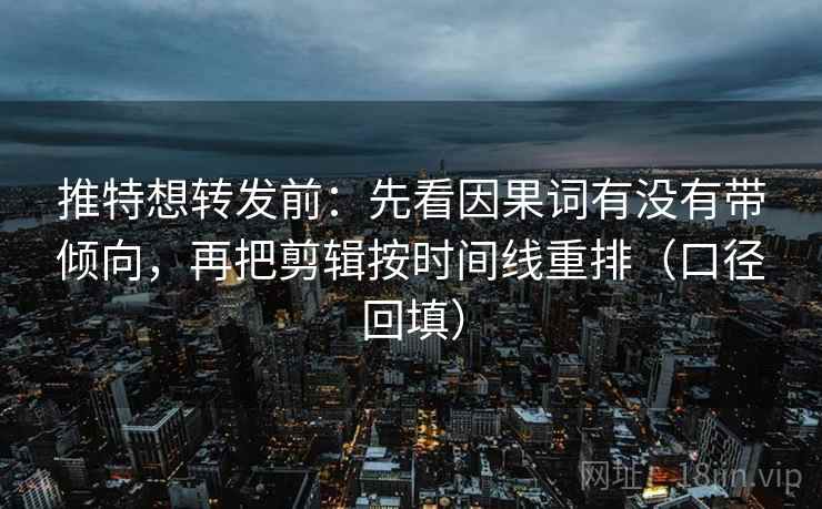 推特想转发前：先看因果词有没有带倾向，再把剪辑按时间线重排（口径回填）