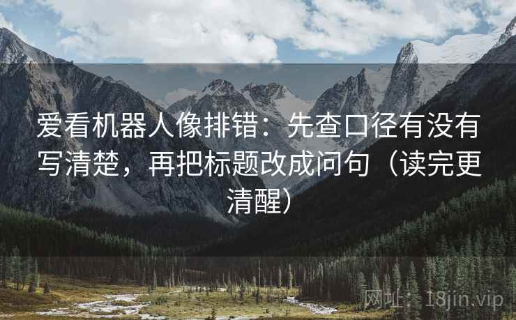 爱看机器人像排错：先查口径有没有写清楚，再把标题改成问句（读完更清醒）