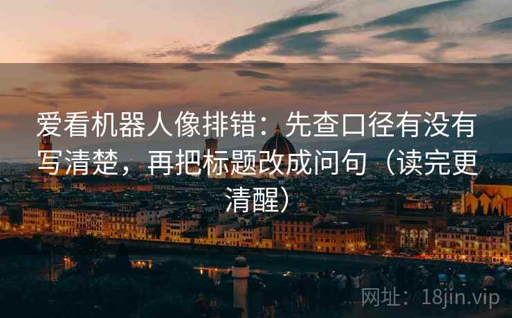 爱看机器人像排错：先查口径有没有写清楚，再把标题改成问句（读完更清醒）