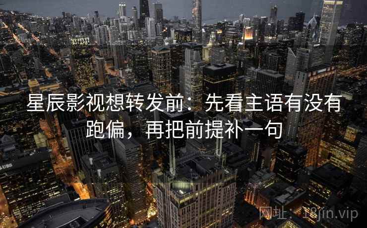 星辰影视想转发前：先看主语有没有跑偏，再把前提补一句