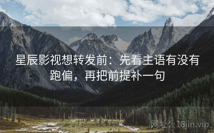 星辰影视想转发前：先看主语有没有跑偏，再把前提补一句