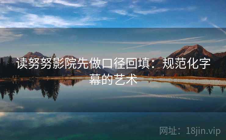读努努影院先做口径回填：规范化字幕的艺术