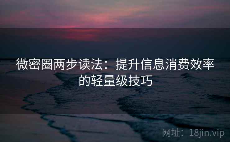 微密圈两步读法：提升信息消费效率的轻量级技巧