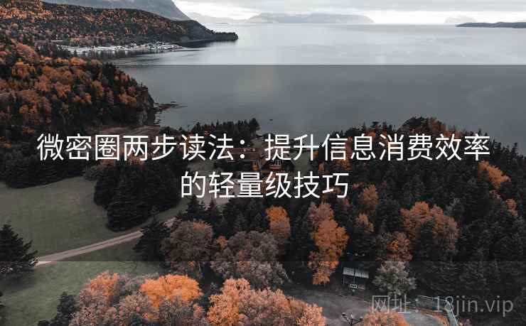 微密圈两步读法：提升信息消费效率的轻量级技巧