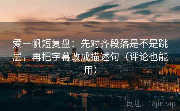 爱一帆短复盘：先对齐段落是不是跳层，再把字幕改成描述句（评论也能用）