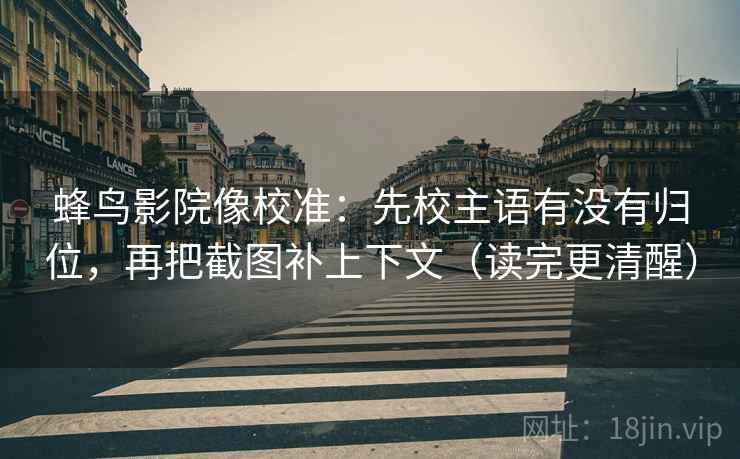 蜂鸟影院像校准：先校主语有没有归位，再把截图补上下文（读完更清醒）