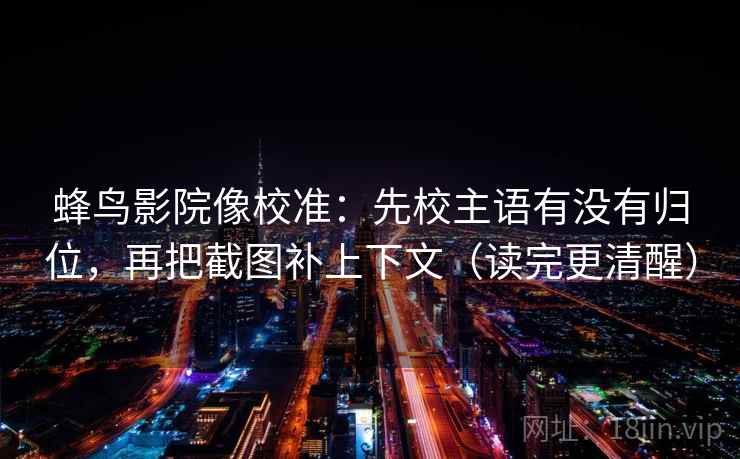 蜂鸟影院像校准：先校主语有没有归位，再把截图补上下文（读完更清醒）
