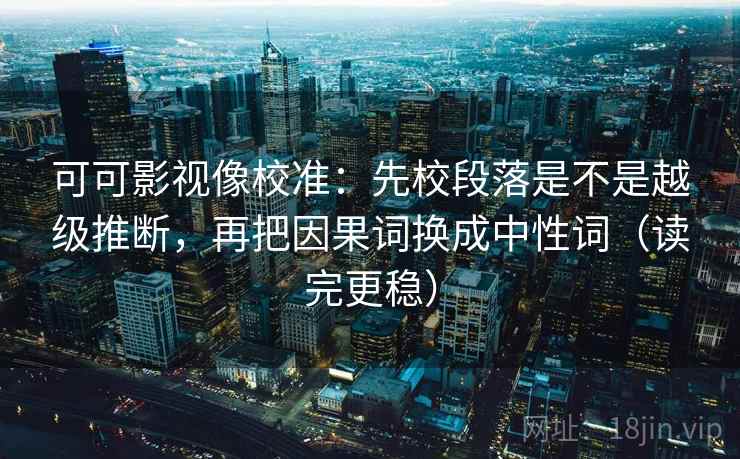 可可影视像校准：先校段落是不是越级推断，再把因果词换成中性词（读完更稳）