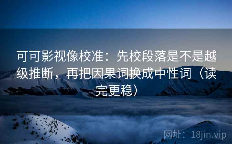 可可影视像校准：先校段落是不是越级推断，再把因果词换成中性词（读完更稳）