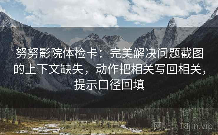 努努影院体检卡：完美解决问题截图的上下文缺失，动作把相关写回相关，提示口径回填