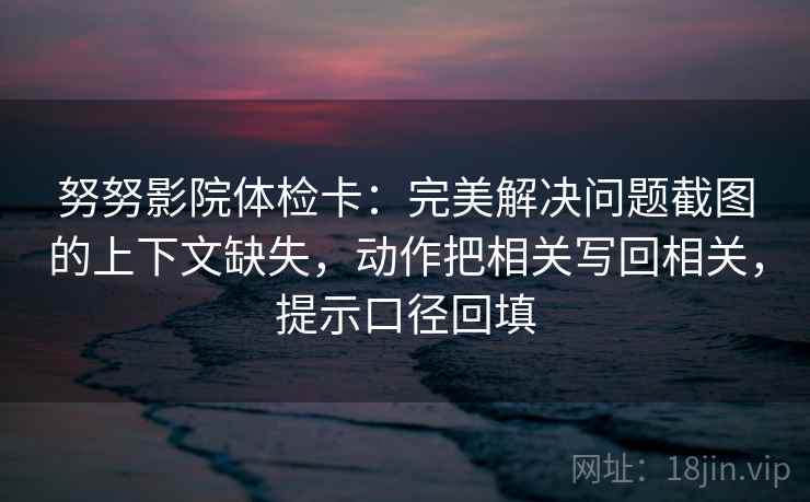 努努影院体检卡：完美解决问题截图的上下文缺失，动作把相关写回相关，提示口径回填