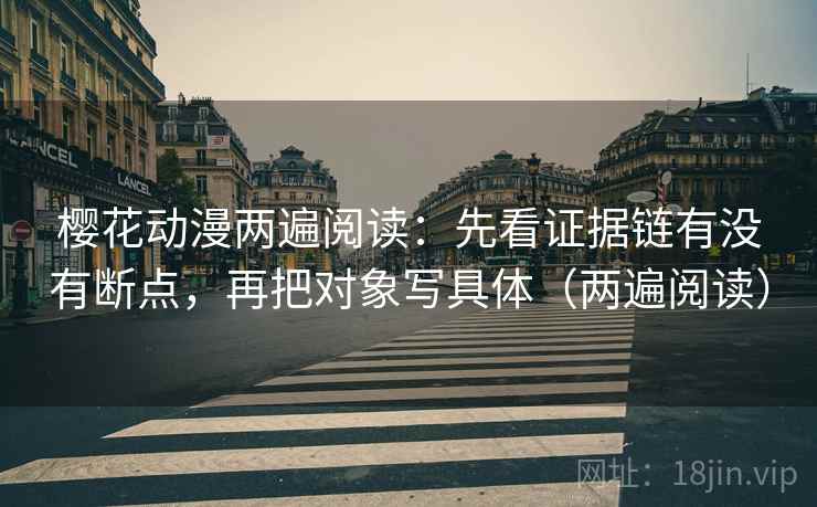 樱花动漫两遍阅读：先看证据链有没有断点，再把对象写具体（两遍阅读）