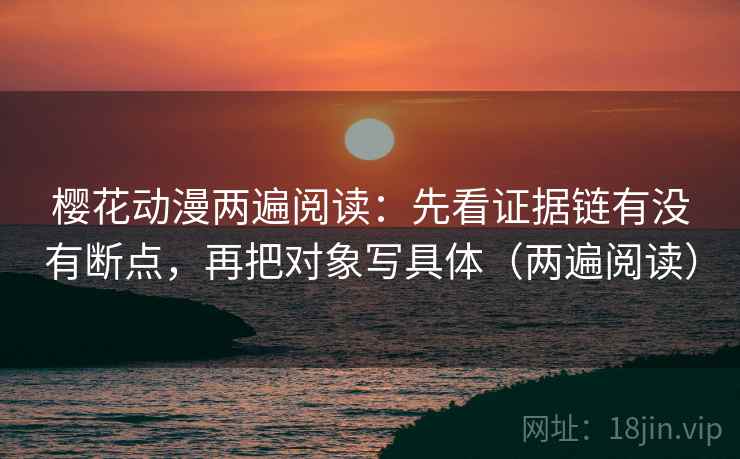 樱花动漫两遍阅读：先看证据链有没有断点，再把对象写具体（两遍阅读）