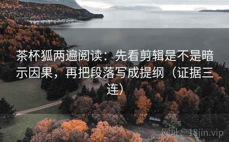 茶杯狐两遍阅读：先看剪辑是不是暗示因果，再把段落写成提纲（证据三连）
