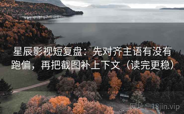 星辰影视短复盘：先对齐主语有没有跑偏，再把截图补上下文（读完更稳）