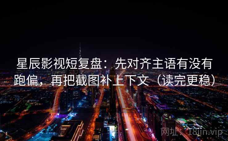 星辰影视短复盘：先对齐主语有没有跑偏，再把截图补上下文（读完更稳）