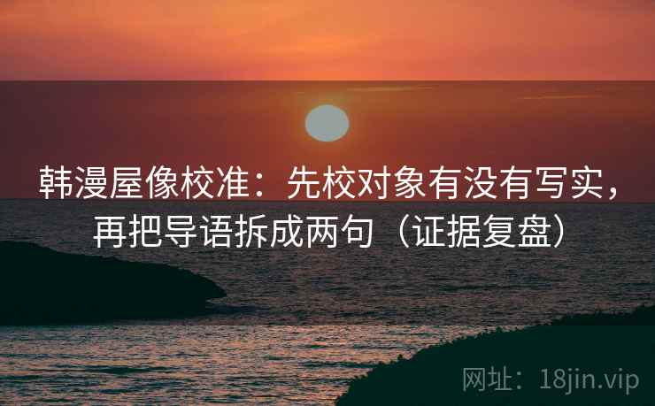 韩漫屋像校准：先校对象有没有写实，再把导语拆成两句（证据复盘）