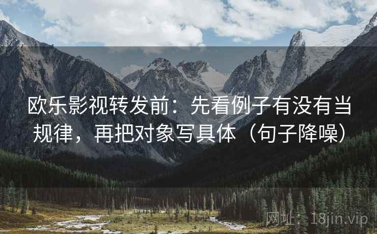 欧乐影视转发前：先看例子有没有当规律，再把对象写具体（句子降噪）
