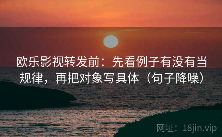 欧乐影视转发前：先看例子有没有当规律，再把对象写具体（句子降噪）