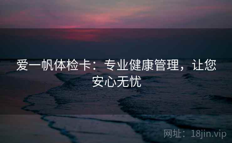 爱一帆体检卡：专业健康管理，让您安心无忧
