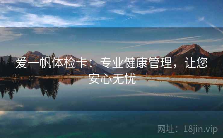 爱一帆体检卡：专业健康管理，让您安心无忧