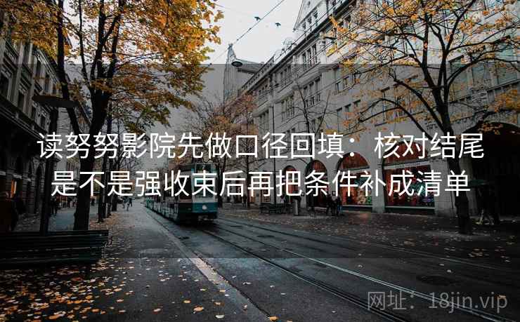 读努努影院先做口径回填：核对结尾是不是强收束后再把条件补成清单