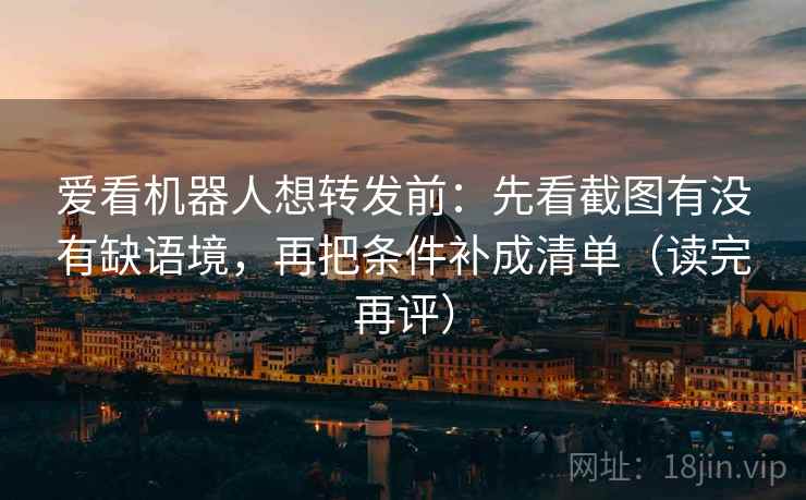 爱看机器人想转发前：先看截图有没有缺语境，再把条件补成清单（读完再评）
