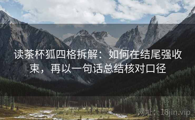 读茶杯狐四格拆解：如何在结尾强收束，再以一句话总结核对口径