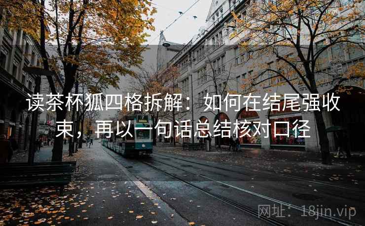 读茶杯狐四格拆解：如何在结尾强收束，再以一句话总结核对口径