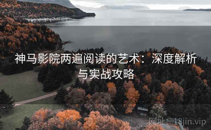 神马影院两遍阅读的艺术：深度解析与实战攻略