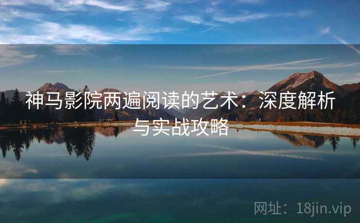 神马影院两遍阅读的艺术：深度解析与实战攻略