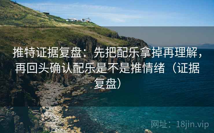 推特证据复盘：先把配乐拿掉再理解，再回头确认配乐是不是推情绪（证据复盘）