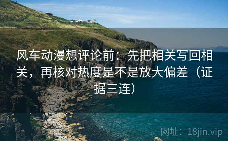 风车动漫想评论前：先把相关写回相关，再核对热度是不是放大偏差（证据三连）