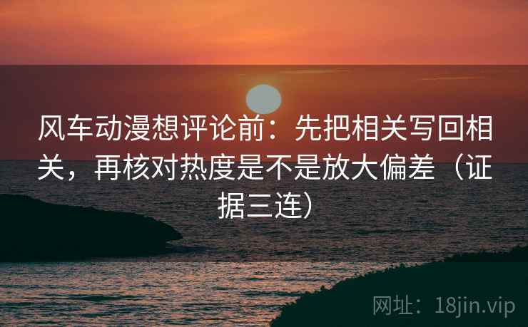 风车动漫想评论前：先把相关写回相关，再核对热度是不是放大偏差（证据三连）