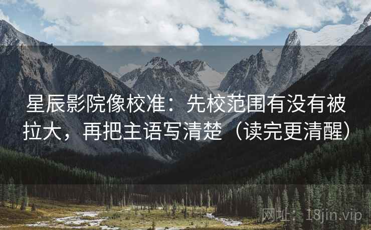 星辰影院像校准：先校范围有没有被拉大，再把主语写清楚（读完更清醒）