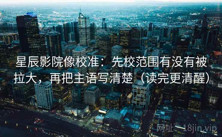 星辰影院像校准：先校范围有没有被拉大，再把主语写清楚（读完更清醒）