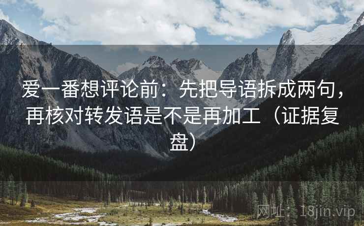 爱一番想评论前：先把导语拆成两句，再核对转发语是不是再加工（证据复盘）