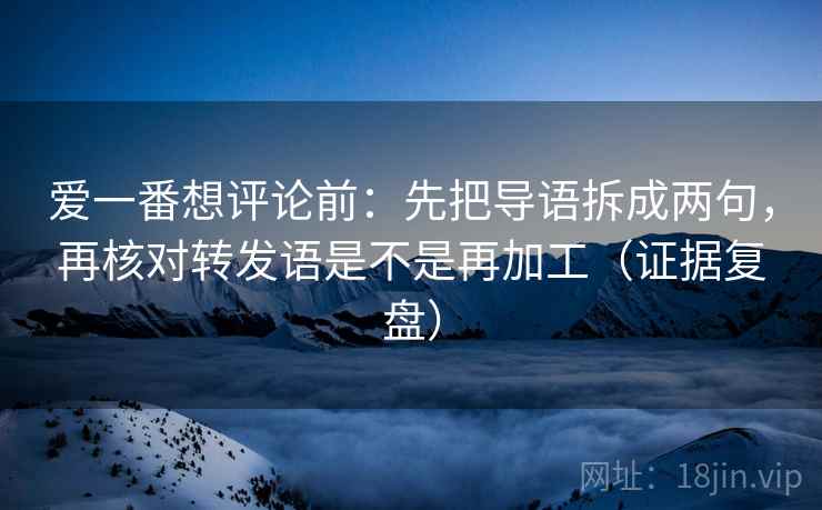爱一番想评论前：先把导语拆成两句，再核对转发语是不是再加工（证据复盘）