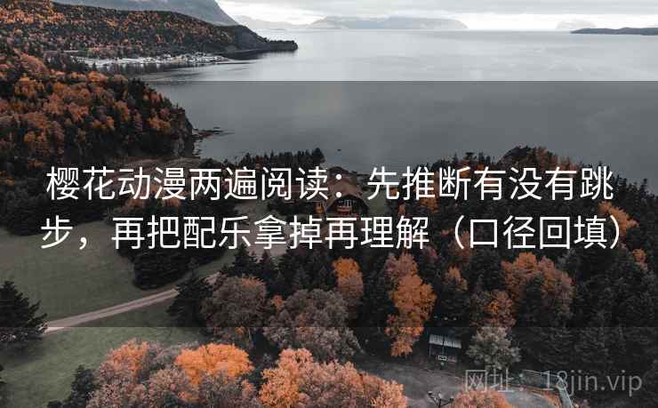 樱花动漫两遍阅读：先推断有没有跳步，再把配乐拿掉再理解（口径回填）