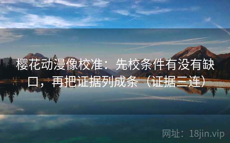 樱花动漫像校准：先校条件有没有缺口，再把证据列成条（证据三连）