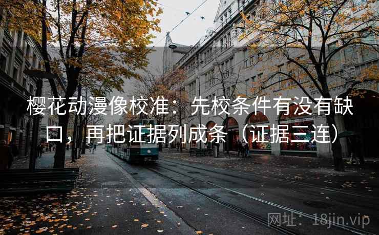 樱花动漫像校准：先校条件有没有缺口，再把证据列成条（证据三连）