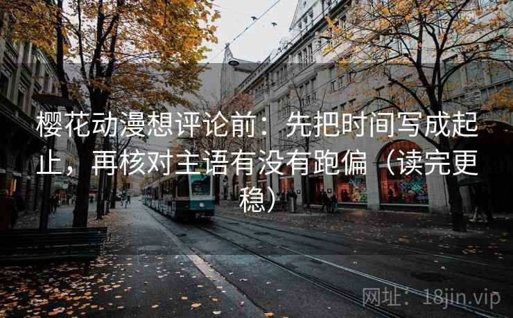 樱花动漫想评论前：先把时间写成起止，再核对主语有没有跑偏（读完更稳）