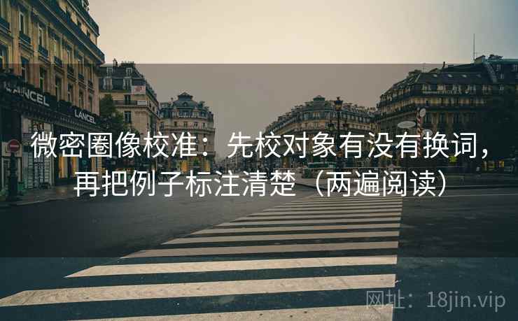 微密圈像校准：先校对象有没有换词，再把例子标注清楚（两遍阅读）