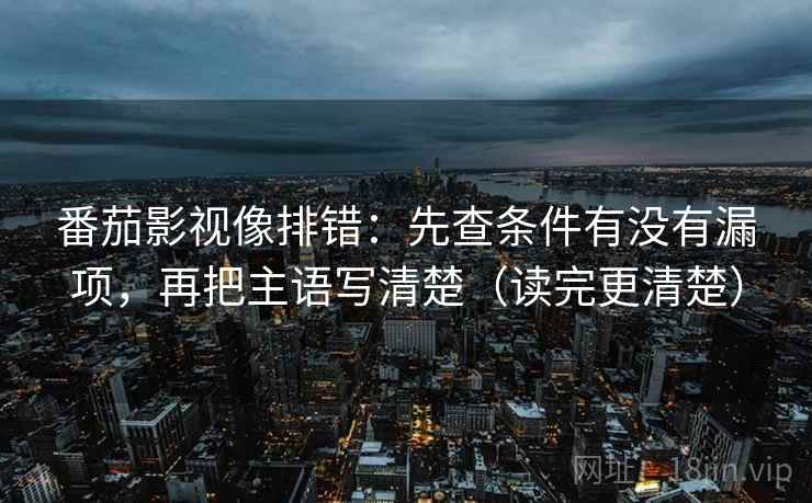 番茄影视像排错：先查条件有没有漏项，再把主语写清楚（读完更清楚）