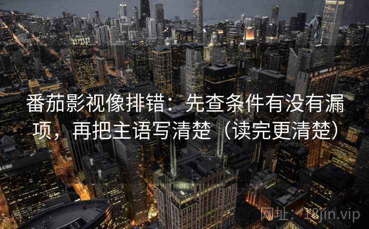 番茄影视像排错：先查条件有没有漏项，再把主语写清楚（读完更清楚）