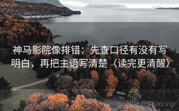神马影院像排错：先查口径有没有写明白，再把主语写清楚（读完更清醒）