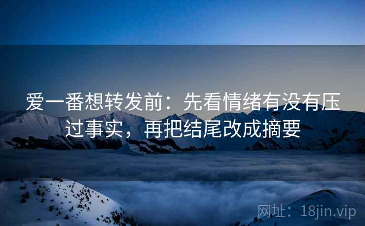 爱一番想转发前：先看情绪有没有压过事实，再把结尾改成摘要