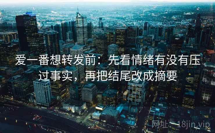 爱一番想转发前：先看情绪有没有压过事实，再把结尾改成摘要