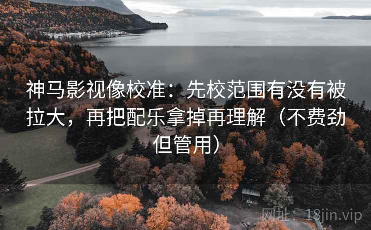 神马影视像校准：先校范围有没有被拉大，再把配乐拿掉再理解（不费劲但管用）