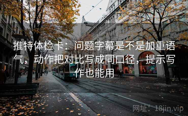 推特体检卡：问题字幕是不是加重语气，动作把对比写成同口径，提示写作也能用